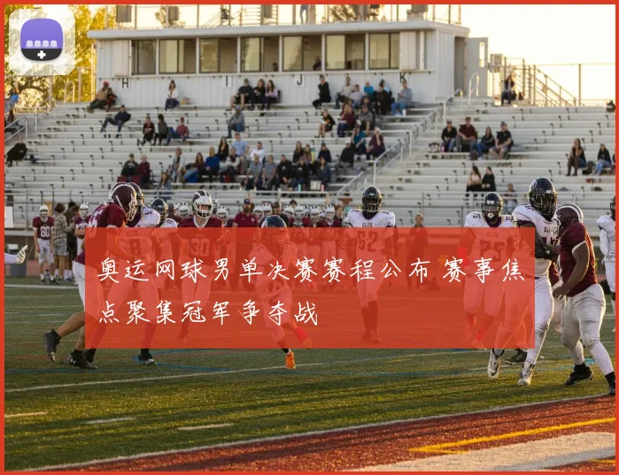 奥运网球男单决赛赛程公布 赛事焦点聚集冠军争夺战