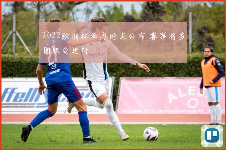 2022欧洲杯举办地点公布 赛事将多国联合进行