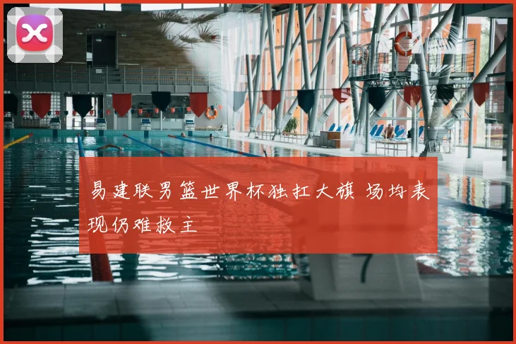 易建联男篮世界杯独扛大旗 场均表现仍难救主
