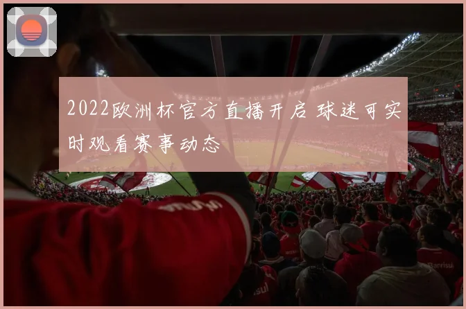 2022欧洲杯官方直播开启 球迷可实时观看赛事动态