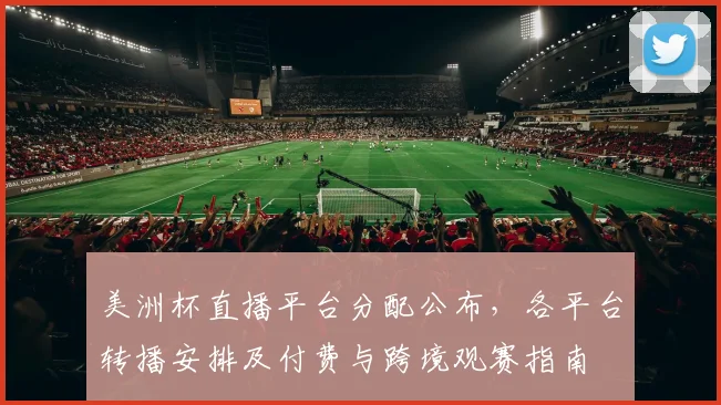 美洲杯直播平台分配公布，各平台转播安排及付费与跨境观赛指南