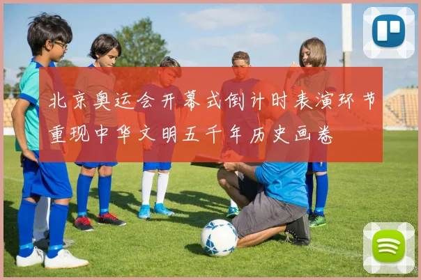 北京奥运会开幕式倒计时表演环节重现中华文明五千年历史画卷
