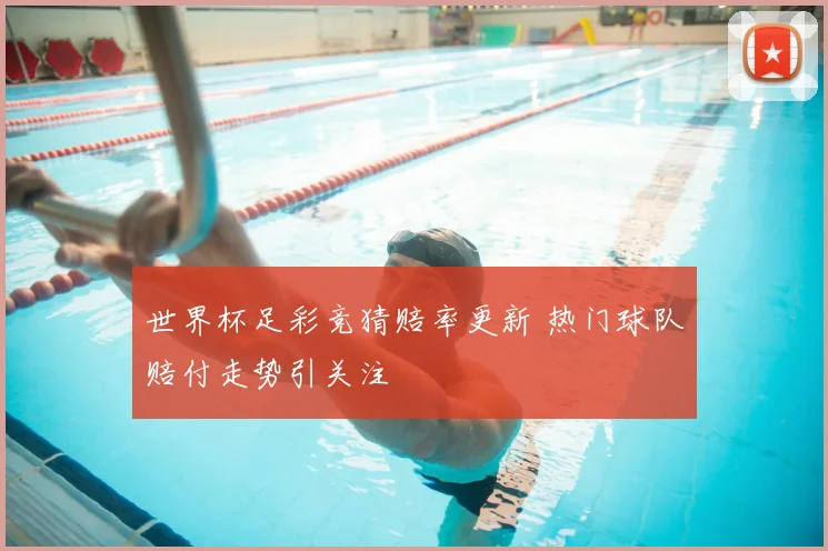 世界杯足彩竞猜赔率更新 热门球队赔付走势引关注