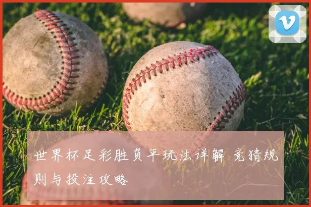 世界杯足彩胜负平玩法详解 竞猜规则与投注攻略
