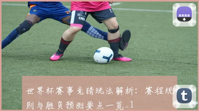 世界杯赛事竞猜玩法解析:赛程规则与胜负预测要点一览_1