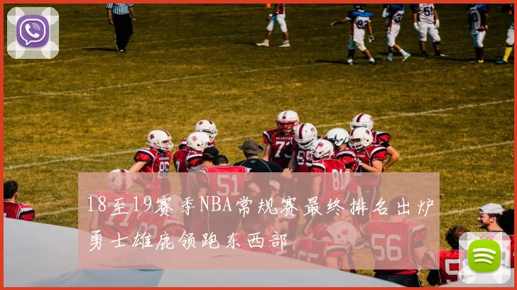 18至19赛季NBA常规赛最终排名出炉勇士雄鹿领跑东西部