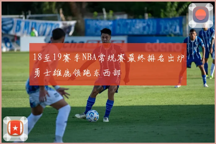 18至19赛季NBA常规赛最终排名出炉勇士雄鹿领跑东西部