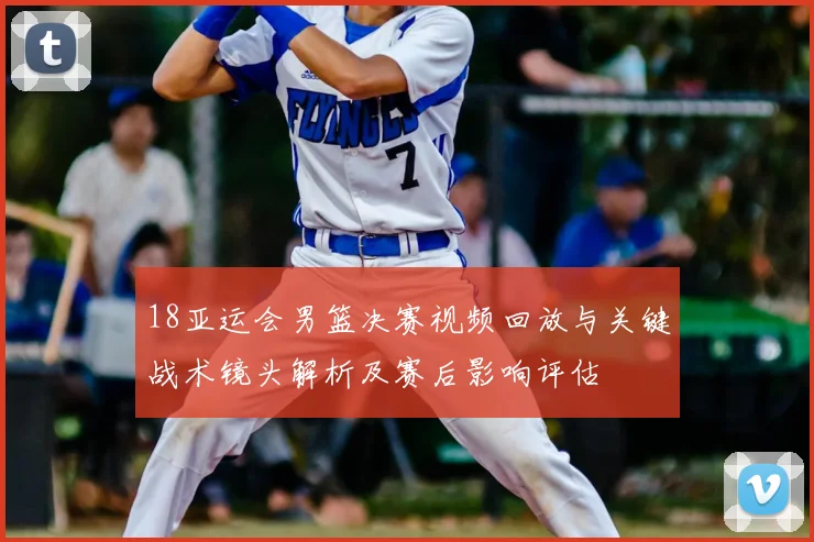 18亚运会男篮决赛视频回放与关键战术镜头解析及赛后影响评估