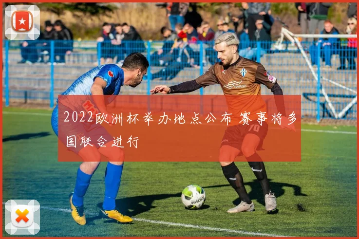 2022欧洲杯举办地点公布 赛事将多国联合进行