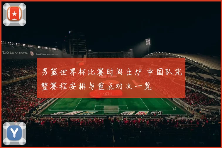 男篮世界杯比赛时间出炉 中国队完整赛程安排与重点对决一览