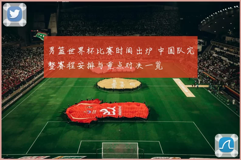 男篮世界杯比赛时间出炉 中国队完整赛程安排与重点对决一览