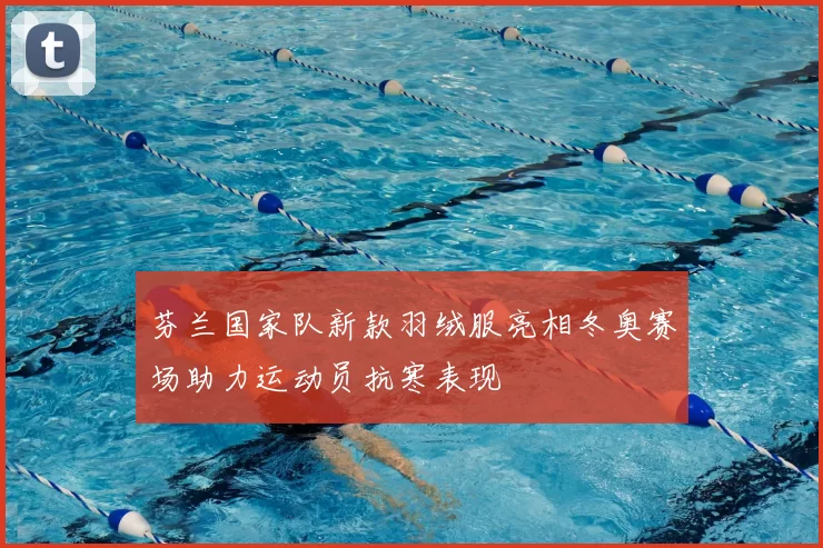 芬兰国家队新款羽绒服亮相冬奥赛场助力运动员抗寒表现