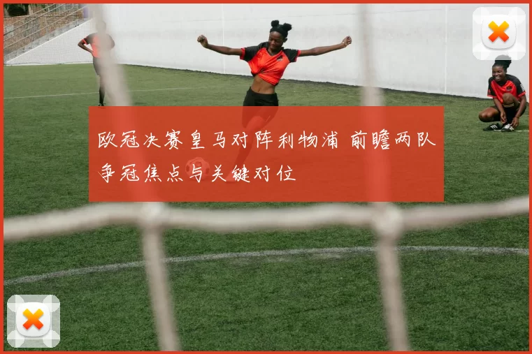 欧冠决赛皇马对阵利物浦 前瞻两队争冠焦点与关键对位