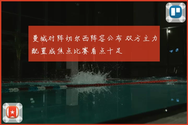 曼城对阵切尔西阵容公布 双方主力配置成焦点比赛看点十足