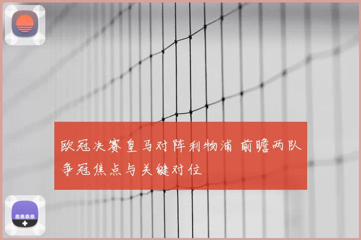 欧冠决赛皇马对阵利物浦 前瞻两队争冠焦点与关键对位