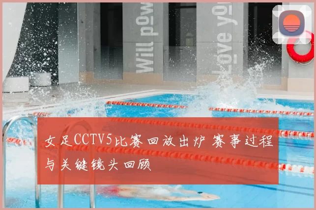 女足CCTV5比赛回放出炉 赛事过程与关键镜头回顾