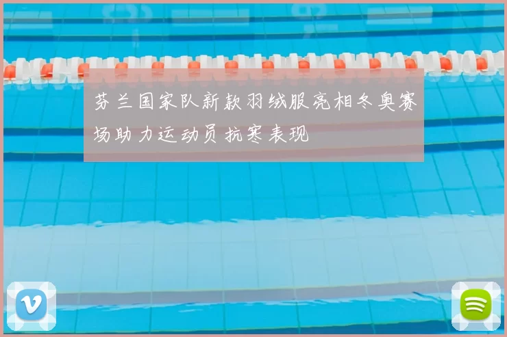 芬兰国家队新款羽绒服亮相冬奥赛场助力运动员抗寒表现