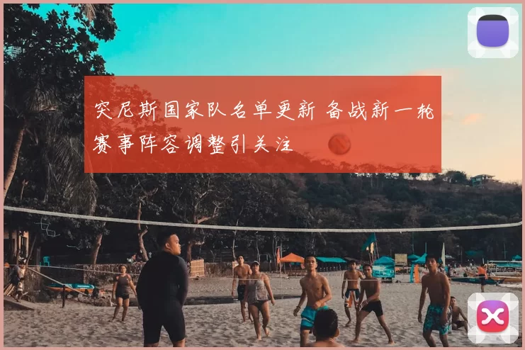 突尼斯国家队名单更新 备战新一轮赛事阵容调整引关注