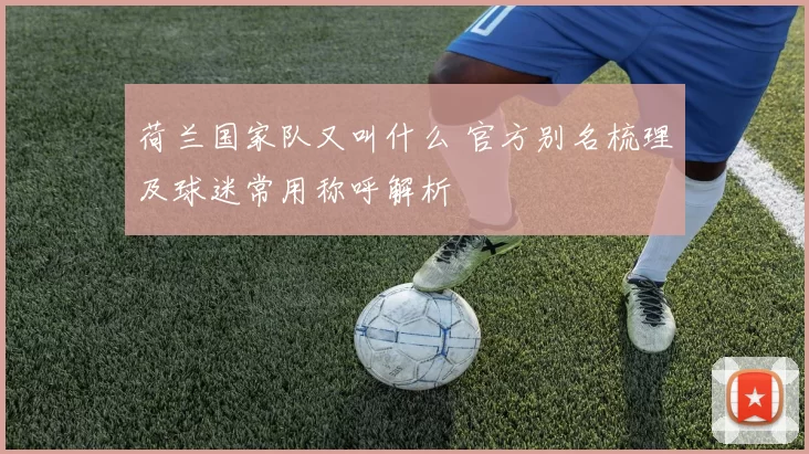 荷兰国家队又叫什么 官方别名梳理及球迷常用称呼解析