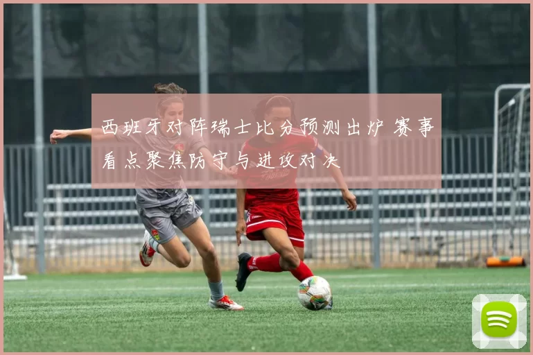 西班牙对阵瑞士比分预测出炉 赛事看点聚焦防守与进攻对决