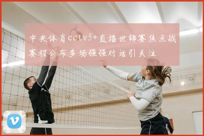 中央体育cctv5+直播世锦赛焦点战赛程公布多场强强对话引关注